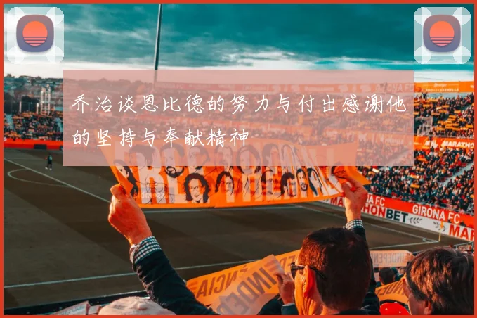 乔治谈恩比德的努力与付出感谢他的坚持与奉献精神