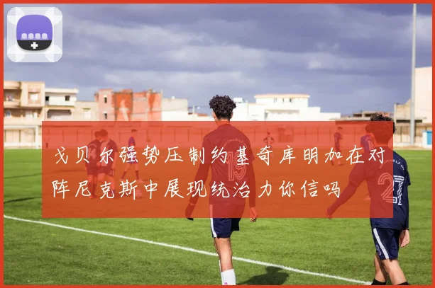 戈贝尔强势压制约基奇库明加在对阵尼克斯中展现统治力你信吗