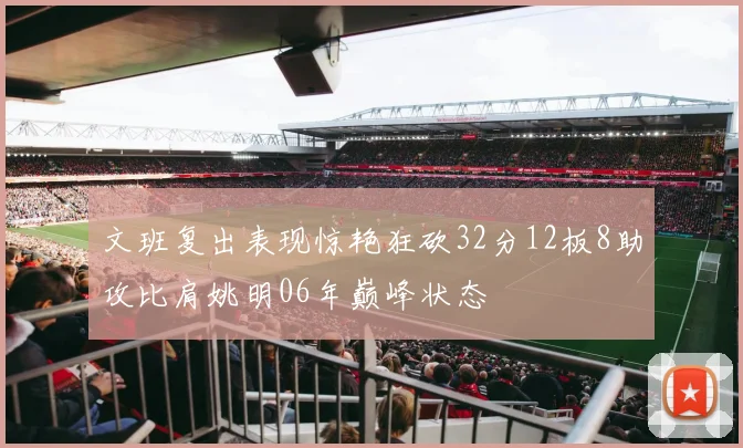 文班复出表现惊艳狂砍32分12板8助攻比肩姚明06年巅峰状态