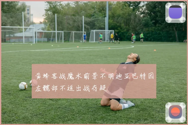 黄蜂客战魔术前景不明迪亚巴特因左髋部不适出战存疑