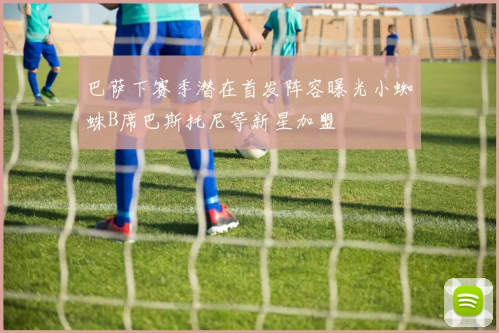 巴萨下赛季潜在首发阵容曝光小蜘蛛B席巴斯托尼等新星加盟