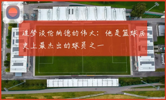 追梦谈伦纳德的伟大：他是篮球历史上最杰出的球员之一