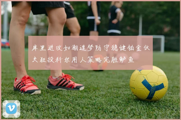 库里进攻如潮追梦防守稳健铂金伙夫狂投科尔用人策略完胜鲈鱼