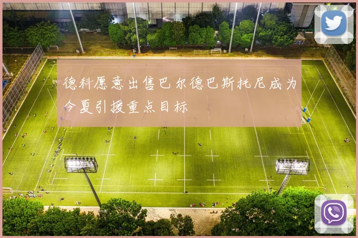 德科愿意出售巴尔德巴斯托尼成为今夏引援重点目标