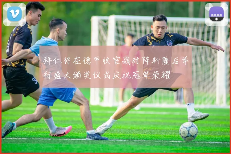 拜仁将在德甲收官战对阵科隆后举行盛大颁奖仪式庆祝冠军荣耀