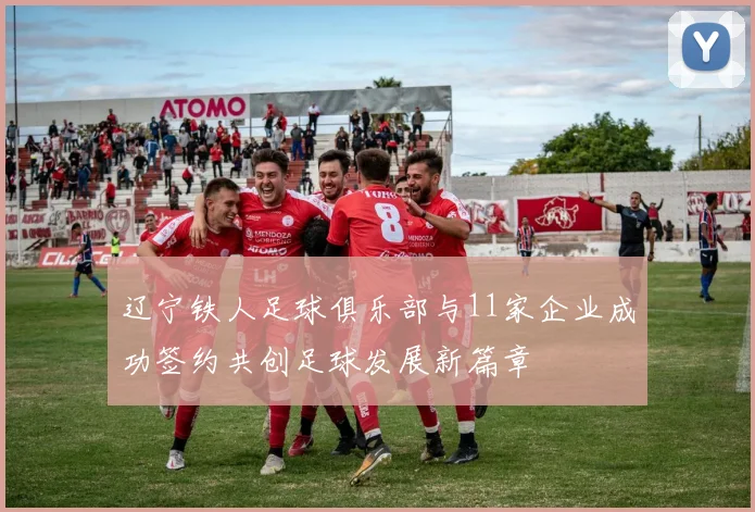 辽宁铁人足球俱乐部与11家企业成功签约共创足球发展新篇章
