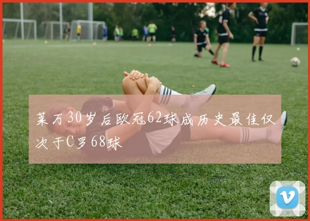 莱万30岁后欧冠62球成历史最佳仅次于C罗68球
