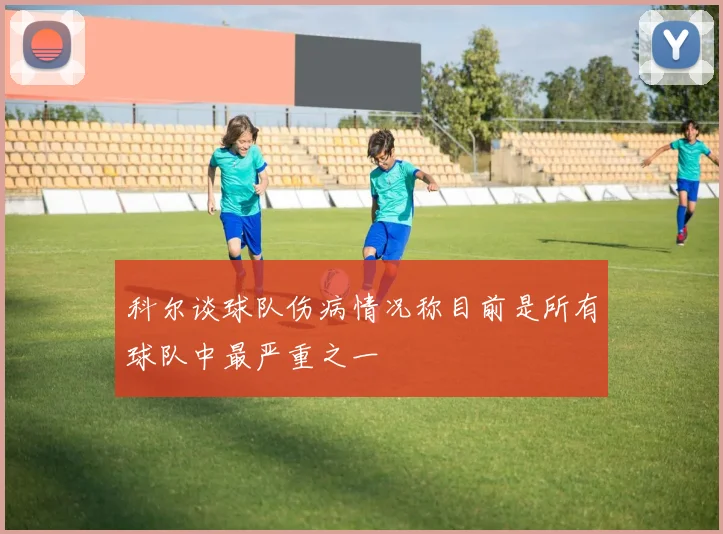 科尔谈球队伤病情况称目前是所有球队中最严重之一