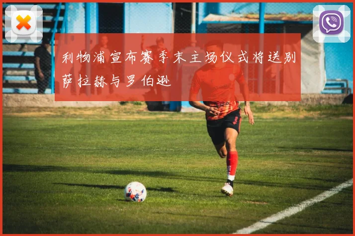利物浦宣布赛季末主场仪式将送别萨拉赫与罗伯逊