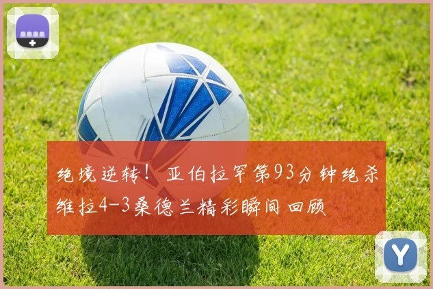 绝境逆转！亚伯拉罕第93分钟绝杀维拉4-3桑德兰精彩瞬间回顾