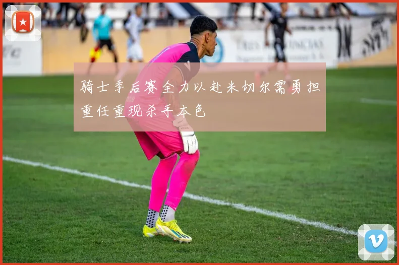 骑士季后赛全力以赴米切尔需勇担重任重现杀手本色