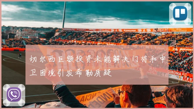 切尔西巨额投资未能解决门将和中卫困境引发希勒质疑