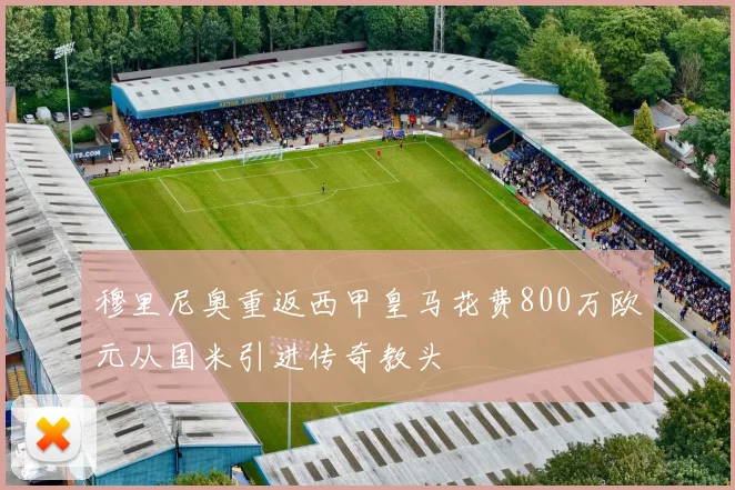 穆里尼奥重返西甲皇马花费800万欧元从国米引进传奇教头