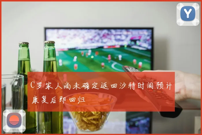 C罗家人尚未确定返回沙特时间预计康复后即回归