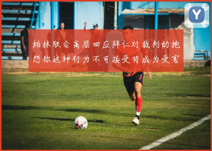 柏林联合高层回应拜仁对裁判的抱怨称这种行为不可接受将成为受害者