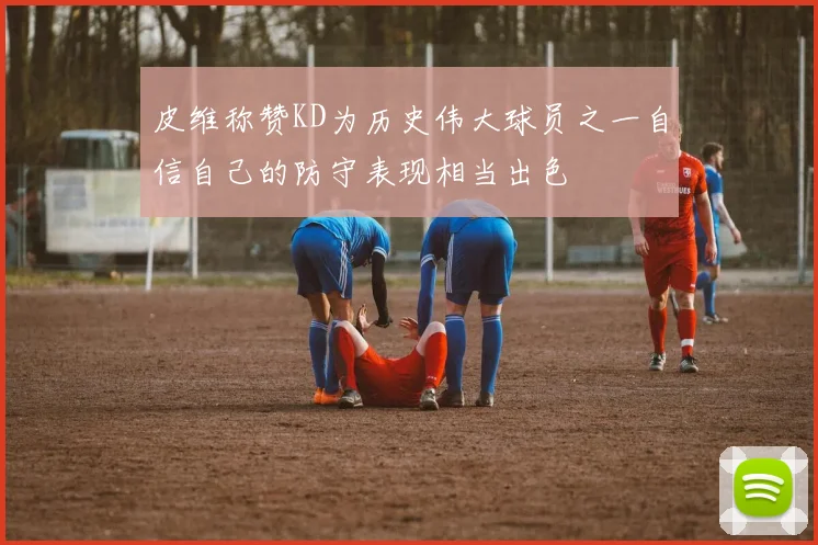 皮维称赞KD为历史伟大球员之一自信自己的防守表现相当出色