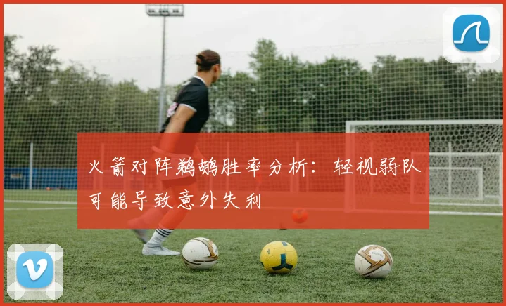 火箭对阵鹈鹕胜率分析：轻视弱队可能导致意外失利