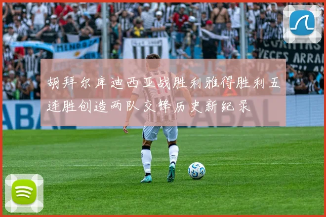 胡拜尔库迪西亚战胜利雅得胜利五连胜创造两队交锋历史新纪录
