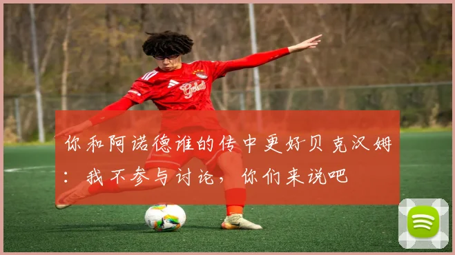 你和阿诺德谁的传中更好贝克汉姆：我不参与讨论，你们来说吧