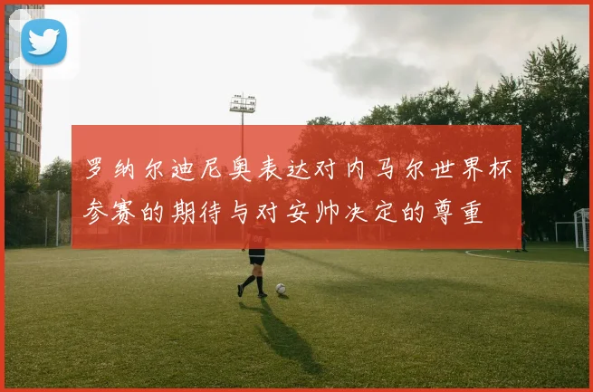 罗纳尔迪尼奥表达对内马尔世界杯参赛的期待与对安帅决定的尊重