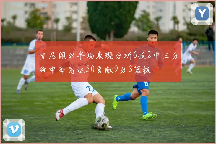 克尼佩尔半场表现分析6投2中三分命中率高达50贡献9分3篮板