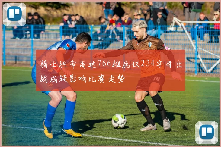 骑士胜率高达766雄鹿仅234字母出战成疑影响比赛走势