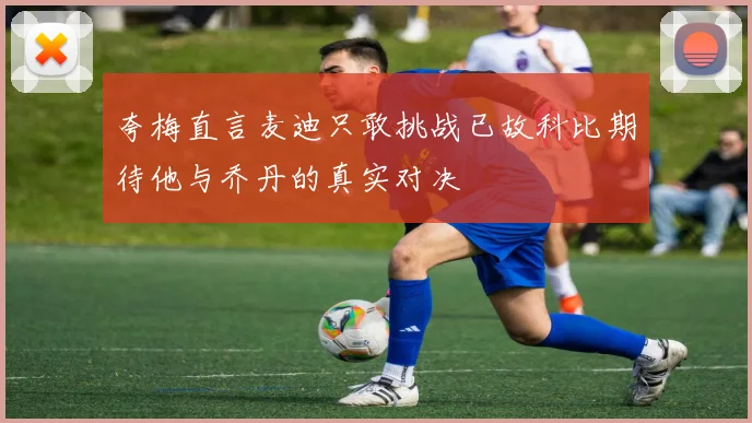 夸梅直言麦迪只敢挑战已故科比期待他与乔丹的真实对决
