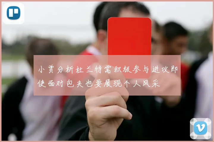 小贾分析杜兰特需积极参与进攻即使面对包夹也要展现个人风采