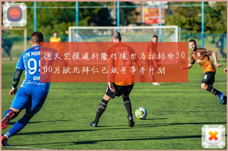 德天空报道科隆对埃尔马拉标价5000万欧元拜仁已放弃争夺计划
