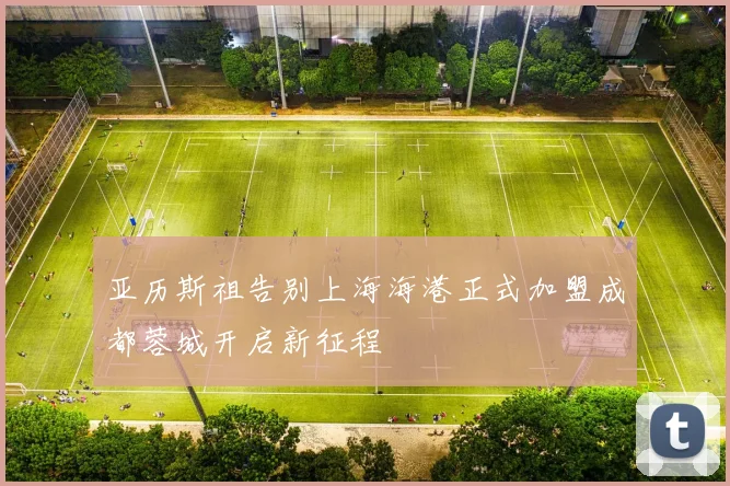 亚历斯祖告别上海海港正式加盟成都蓉城开启新征程