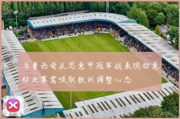 马鲁西奇反思意甲冠军战表现称意杯决赛需吸取教训调整心态