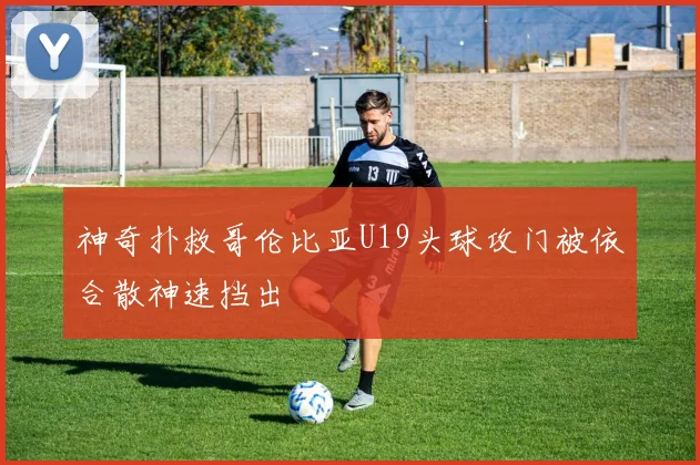 神奇扑救哥伦比亚U19头球攻门被依合散神速挡出