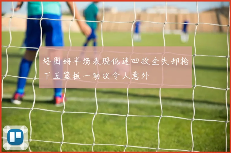 塔图姆半场表现低迷四投全失却抢下五篮板一助攻令人意外