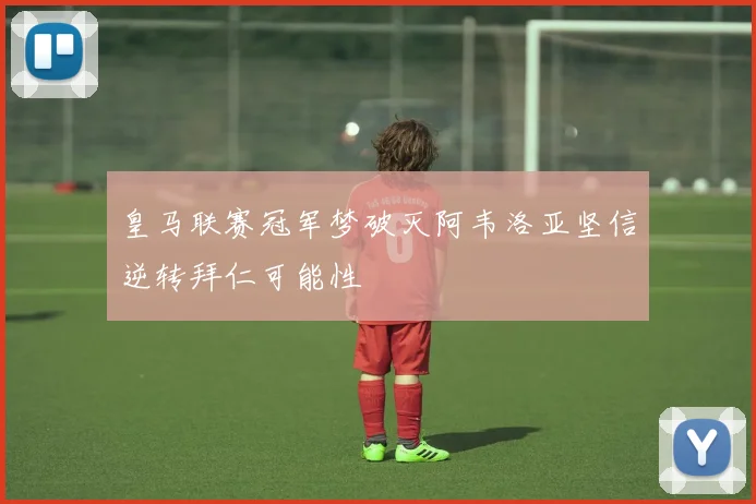 皇马联赛冠军梦破灭阿韦洛亚坚信逆转拜仁可能性