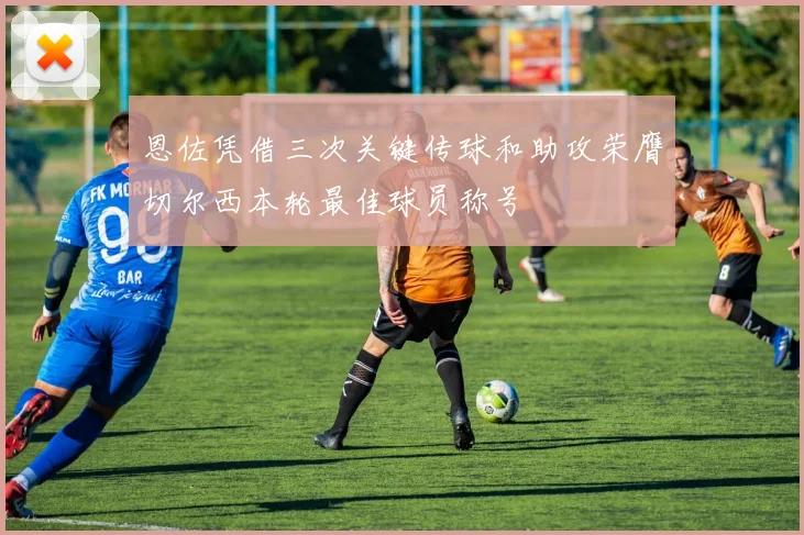 恩佐凭借三次关键传球和助攻荣膺切尔西本轮最佳球员称号