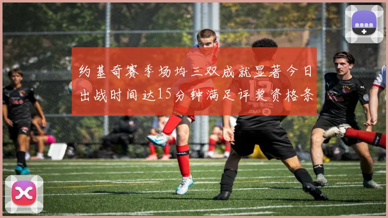 约基奇赛季场均三双成就显著今日出战时间达15分钟满足评奖资格条件