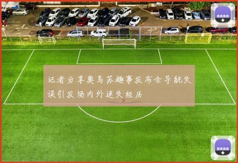 记者分享奥乌苏趣事发布会导航失误引发场内外迷失经历