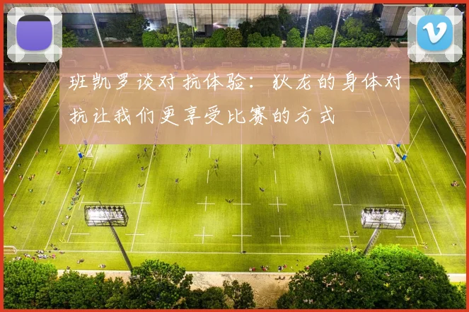班凯罗谈对抗体验：狄龙的身体对抗让我们更享受比赛的方式