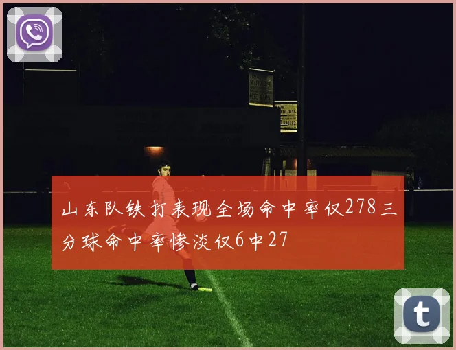 山东队铁打表现全场命中率仅278三分球命中率惨淡仅6中27