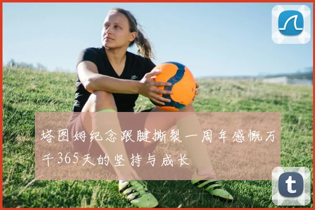 塔图姆纪念跟腱撕裂一周年感慨万千365天的坚持与成长