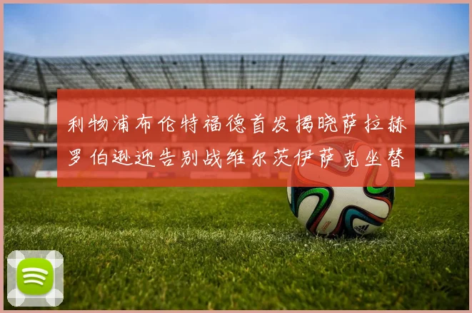 利物浦布伦特福德首发揭晓萨拉赫罗伯逊迎告别战维尔茨伊萨克坐替补席