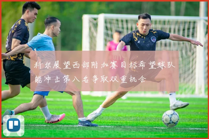 科尔展望西部附加赛目标希望球队能冲击第八名争取双重机会